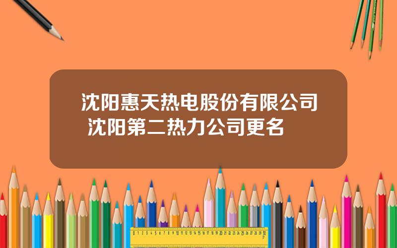 沈阳惠天热电股份有限公司 沈阳第二热力公司更名